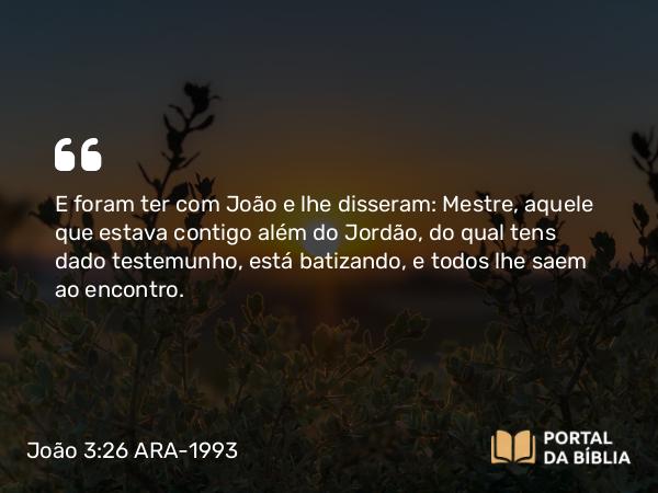 João 3:26 ARA-1993 - E foram ter com João e lhe disseram: Mestre, aquele que estava contigo além do Jordão, do qual tens dado testemunho, está batizando, e todos lhe saem ao encontro.