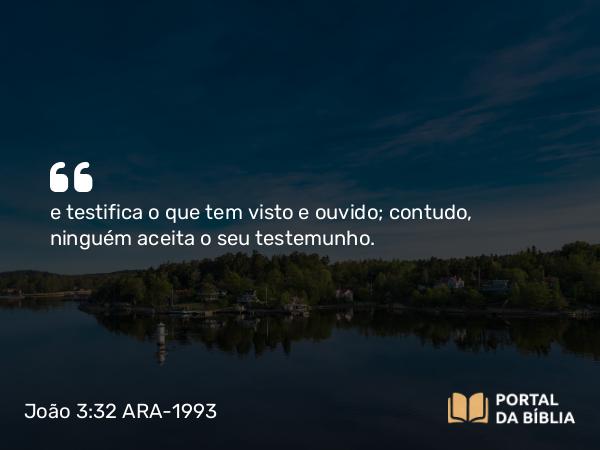 João 3:32 ARA-1993 - e testifica o que tem visto e ouvido; contudo, ninguém aceita o seu testemunho.