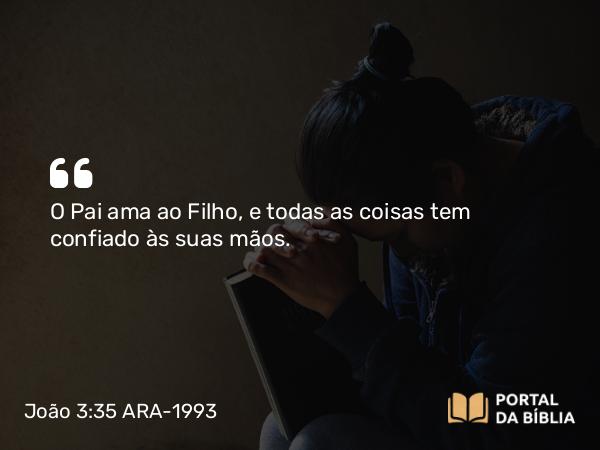 João 3:35 ARA-1993 - O Pai ama ao Filho, e todas as coisas tem confiado às suas mãos.