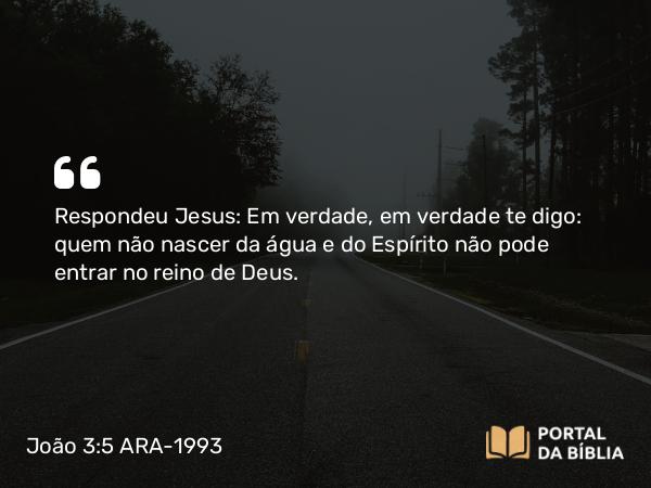 João 3:5 ARA-1993 - Respondeu Jesus: Em verdade, em verdade te digo: quem não nascer da água e do Espírito não pode entrar no reino de Deus.