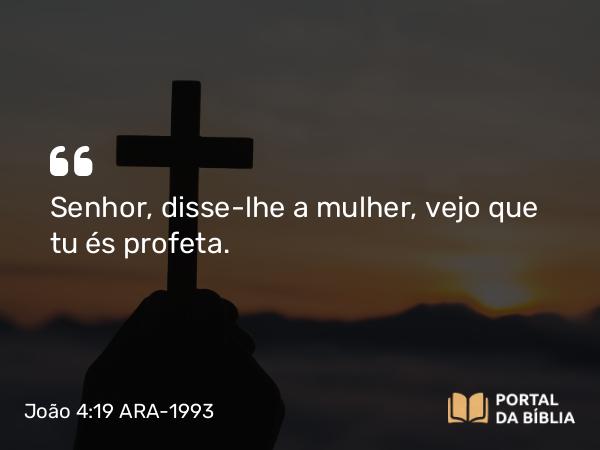 João 4:19 ARA-1993 - Senhor, disse-lhe a mulher, vejo que tu és profeta.