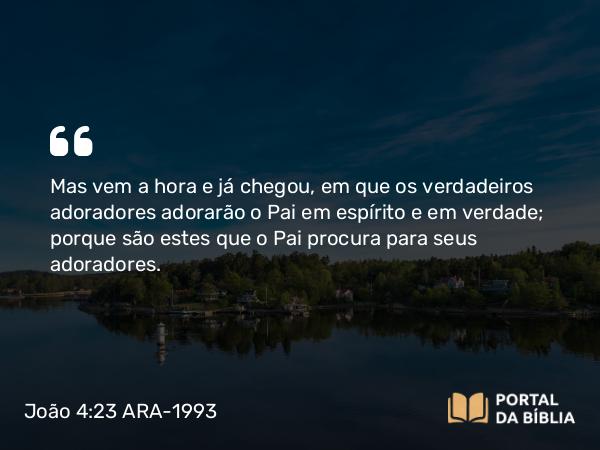 João 4:23-24 ARA-1993 - Mas vem a hora e já chegou, em que os verdadeiros adoradores adorarão o Pai em espírito e em verdade; porque são estes que o Pai procura para seus adoradores.