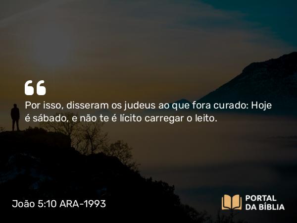 João 5:10 ARA-1993 - Por isso, disseram os judeus ao que fora curado: Hoje é sábado, e não te é lícito carregar o leito.