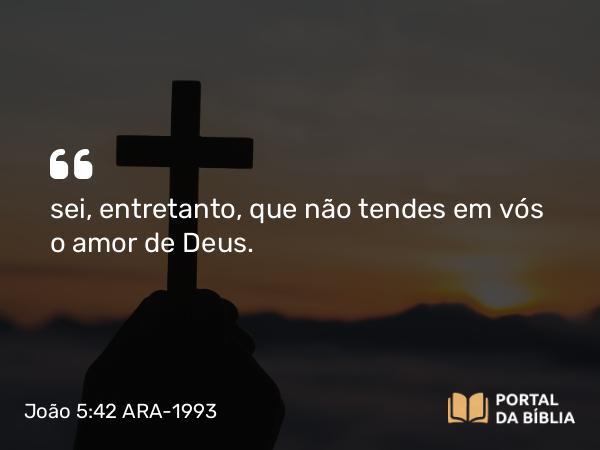 João 5:42 ARA-1993 - sei, entretanto, que não tendes em vós o amor de Deus.