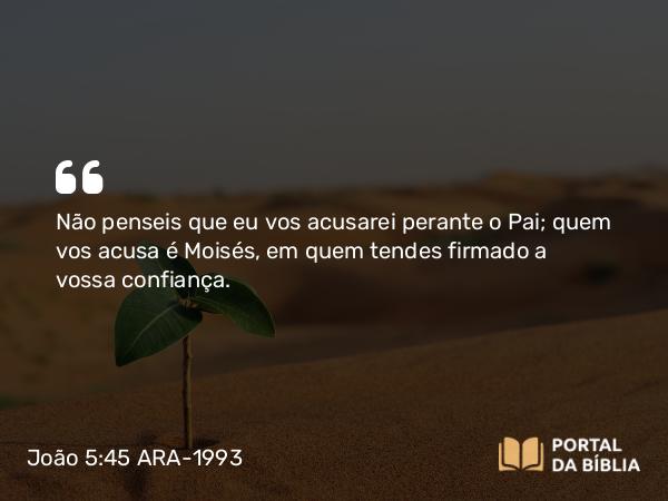 João 5:45 ARA-1993 - Não penseis que eu vos acusarei perante o Pai; quem vos acusa é Moisés, em quem tendes firmado a vossa confiança.