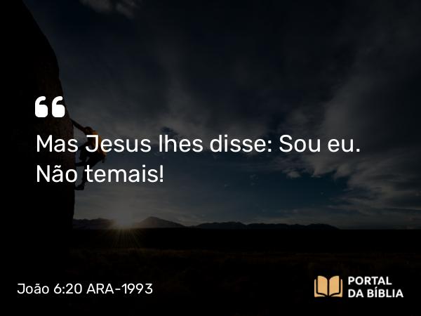 João 6:20 ARA-1993 - Mas Jesus lhes disse: Sou eu. Não temais!