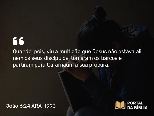 João 6:24 ARA-1993 - Quando, pois, viu a multidão que Jesus não estava ali nem os seus discípulos, tomaram os barcos e partiram para Cafarnaum à sua procura.