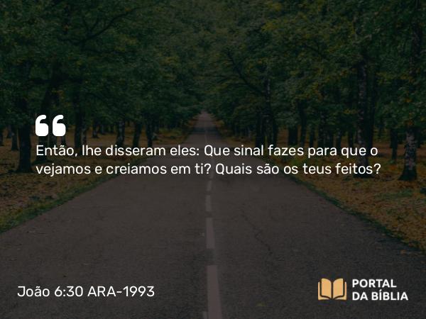 João 6:30 ARA-1993 - Então, lhe disseram eles: Que sinal fazes para que o vejamos e creiamos em ti? Quais são os teus feitos?