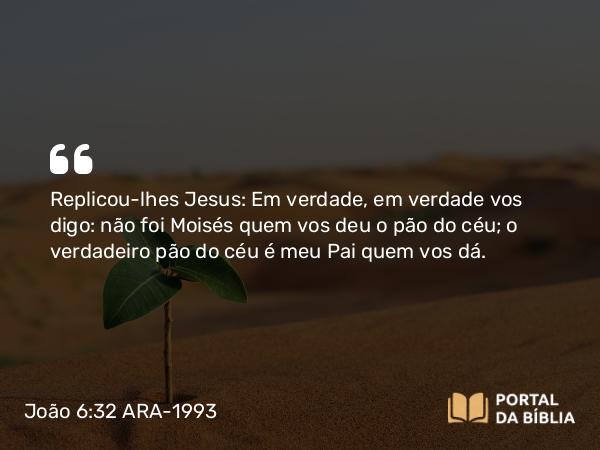 João 6:32 ARA-1993 - Replicou-lhes Jesus: Em verdade, em verdade vos digo: não foi Moisés quem vos deu o pão do céu; o verdadeiro pão do céu é meu Pai quem vos dá.