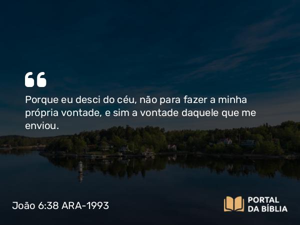 João 6:38 ARA-1993 - Porque eu desci do céu, não para fazer a minha própria vontade, e sim a vontade daquele que me enviou.