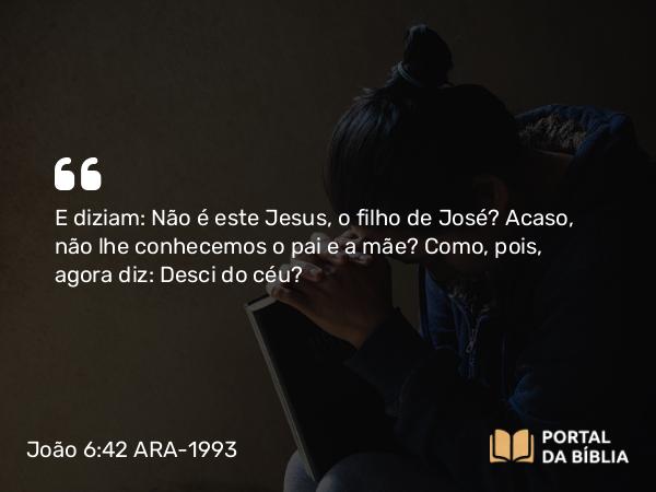 João 6:42 ARA-1993 - E diziam: Não é este Jesus, o filho de José? Acaso, não lhe conhecemos o pai e a mãe? Como, pois, agora diz: Desci do céu?