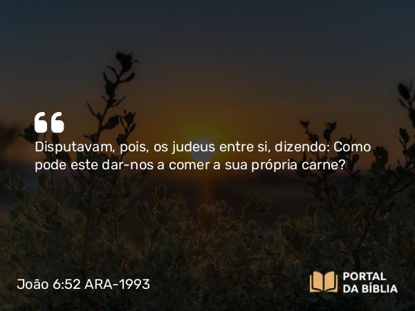 João 6:52 ARA-1993 - Disputavam, pois, os judeus entre si, dizendo: Como pode este dar-nos a comer a sua própria carne?