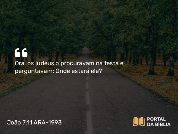 João 7:11 ARA-1993 - Ora, os judeus o procuravam na festa e perguntavam: Onde estará ele?