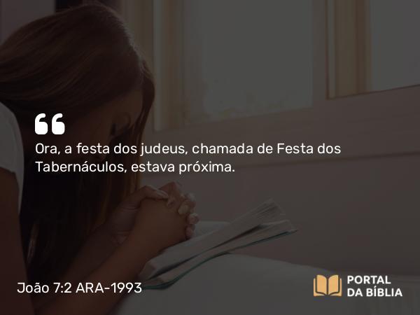 João 7:2 ARA-1993 - Ora, a festa dos judeus, chamada de Festa dos Tabernáculos, estava próxima.