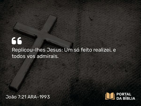 João 7:21 ARA-1993 - Replicou-lhes Jesus: Um só feito realizei, e todos vos admirais.