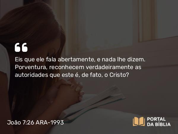 João 7:26 ARA-1993 - Eis que ele fala abertamente, e nada lhe dizem. Porventura, reconhecem verdadeiramente as autoridades que este é, de fato, o Cristo?