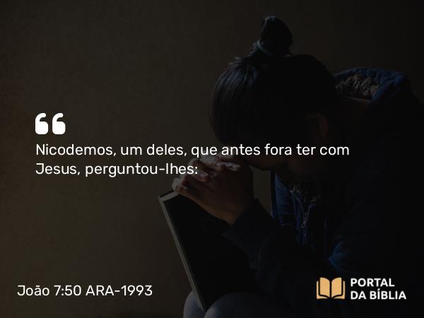 João 7:50 ARA-1993 - Nicodemos, um deles, que antes fora ter com Jesus, perguntou-lhes: