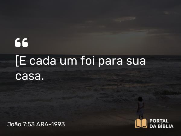 João 7:53 ARA-1993 - [E cada um foi para sua casa.