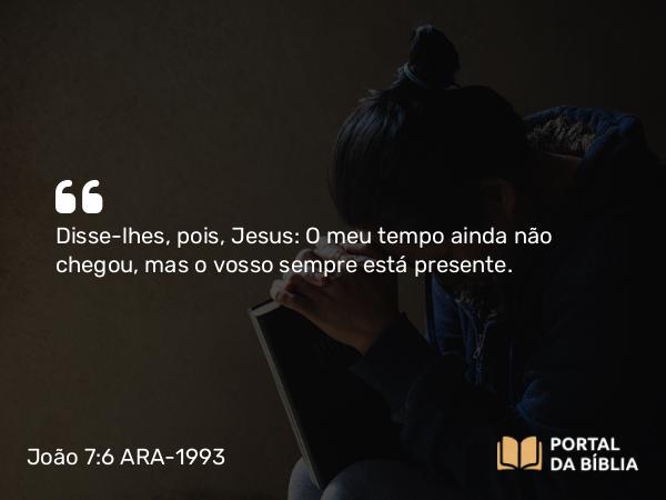 João 7:6 ARA-1993 - Disse-lhes, pois, Jesus: O meu tempo ainda não chegou, mas o vosso sempre está presente.