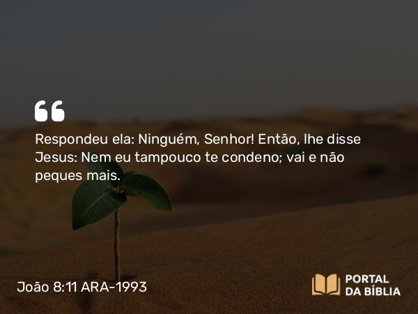 João 8:11 ARA-1993 - Respondeu ela: Ninguém, Senhor! Então, lhe disse Jesus: Nem eu tampouco te condeno; vai e não peques mais.]