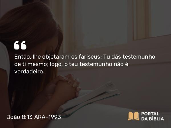 João 8:13 ARA-1993 - Então, lhe objetaram os fariseus: Tu dás testemunho de ti mesmo; logo, o teu testemunho não é verdadeiro.