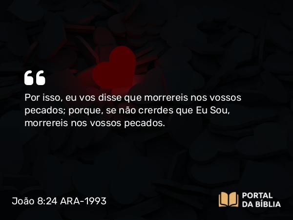 João 8:24 ARA-1993 - Por isso, eu vos disse que morrereis nos vossos pecados; porque, se não crerdes que Eu Sou, morrereis nos vossos pecados.