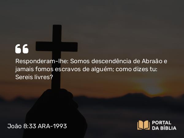 João 8:33 ARA-1993 - Responderam-lhe: Somos descendência de Abraão e jamais fomos escravos de alguém; como dizes tu: Sereis livres?