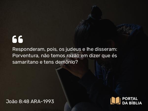 João 8:48 ARA-1993 - Responderam, pois, os judeus e lhe disseram: Porventura, não temos razão em dizer que és samaritano e tens demônio?