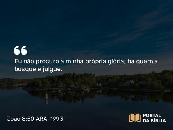 João 8:50 ARA-1993 - Eu não procuro a minha própria glória; há quem a busque e julgue.