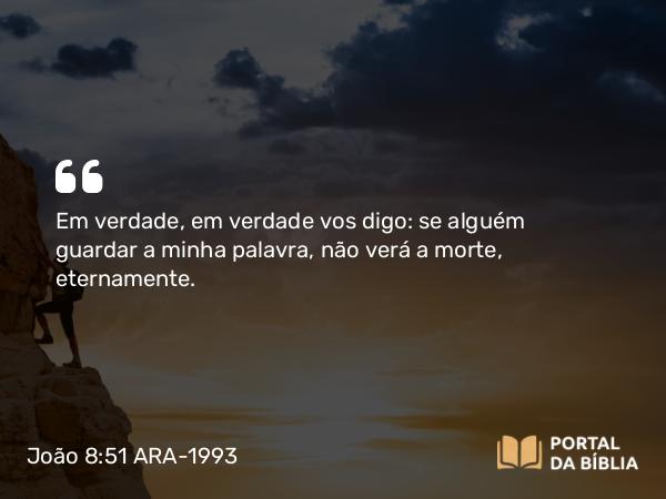 João 8:51 ARA-1993 - Em verdade, em verdade vos digo: se alguém guardar a minha palavra, não verá a morte, eternamente.