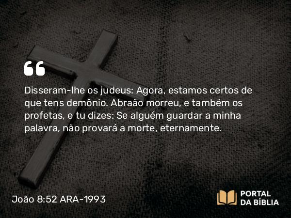 João 8:52 ARA-1993 - Disseram-lhe os judeus: Agora, estamos certos de que tens demônio. Abraão morreu, e também os profetas, e tu dizes: Se alguém guardar a minha palavra, não provará a morte, eternamente.