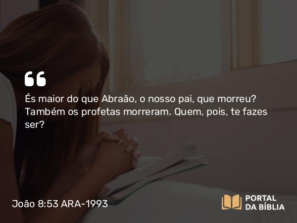 João 8:53 ARA-1993 - És maior do que Abraão, o nosso pai, que morreu? Também os profetas morreram. Quem, pois, te fazes ser?