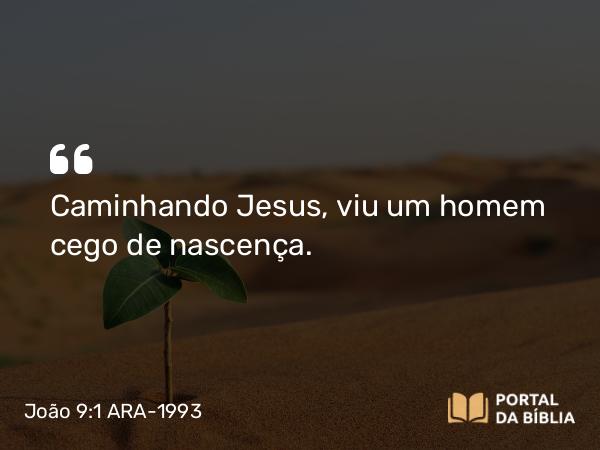 João 9:1 ARA-1993 - Caminhando Jesus, viu um homem cego de nascença.