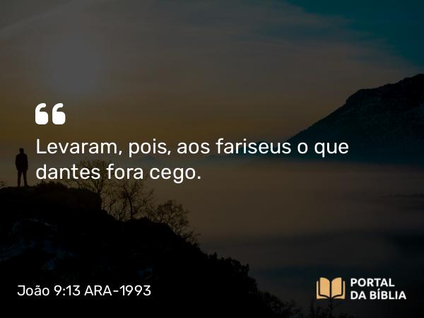 João 9:13 ARA-1993 - Levaram, pois, aos fariseus o que dantes fora cego.