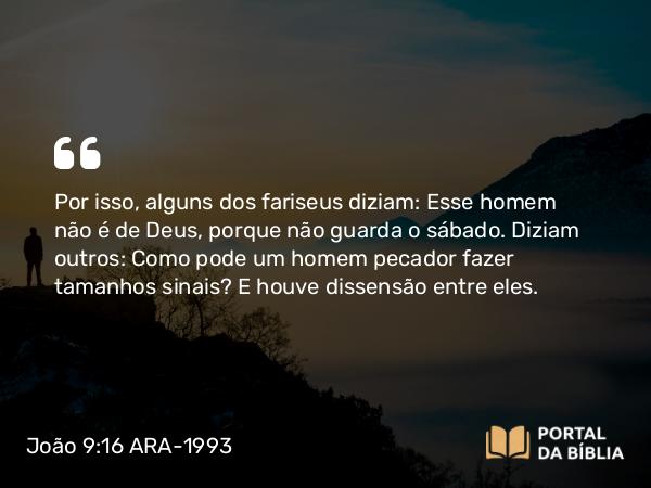 João 9:16 ARA-1993 - Por isso, alguns dos fariseus diziam: Esse homem não é de Deus, porque não guarda o sábado. Diziam outros: Como pode um homem pecador fazer tamanhos sinais? E houve dissensão entre eles.