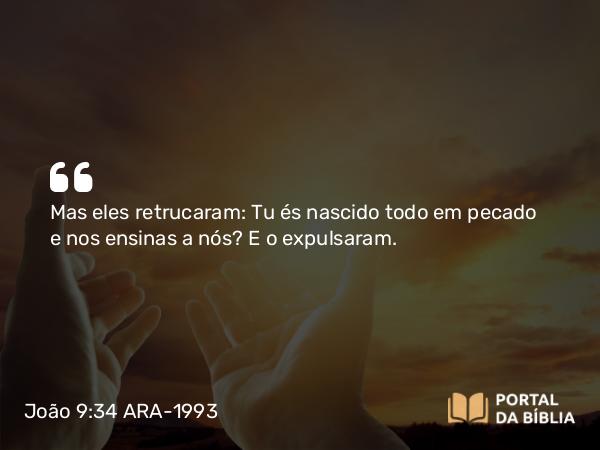 João 9:34 ARA-1993 - Mas eles retrucaram: Tu és nascido todo em pecado e nos ensinas a nós? E o expulsaram.