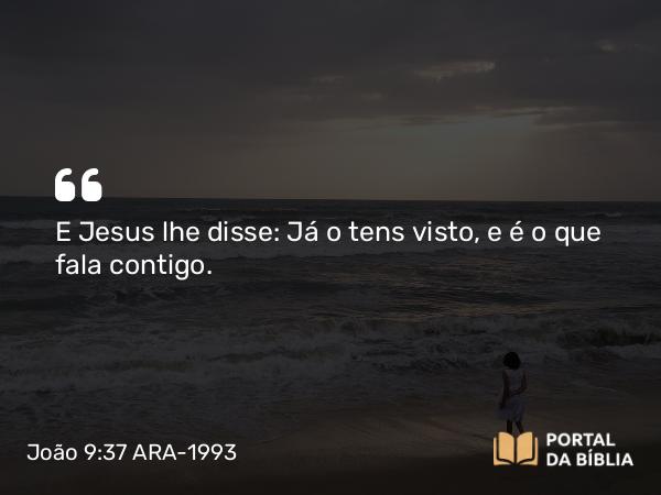 João 9:37 ARA-1993 - E Jesus lhe disse: Já o tens visto, e é o que fala contigo.