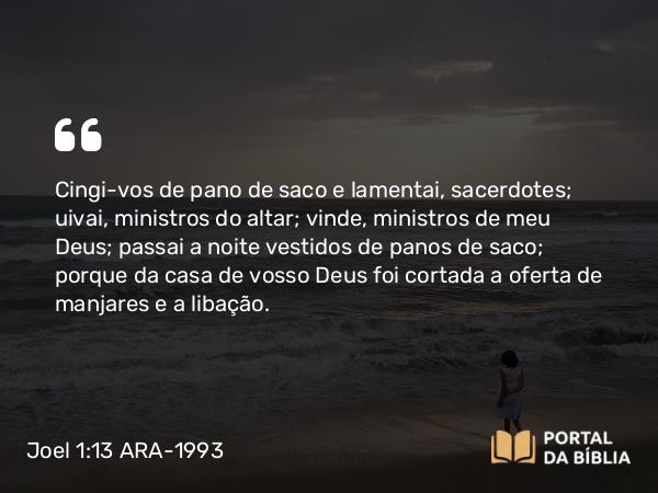 Joel 1:13 ARA-1993 - Cingi-vos de pano de saco e lamentai, sacerdotes; uivai, ministros do altar; vinde, ministros de meu Deus; passai a noite vestidos de panos de saco; porque da casa de vosso Deus foi cortada a oferta de manjares e a libação.