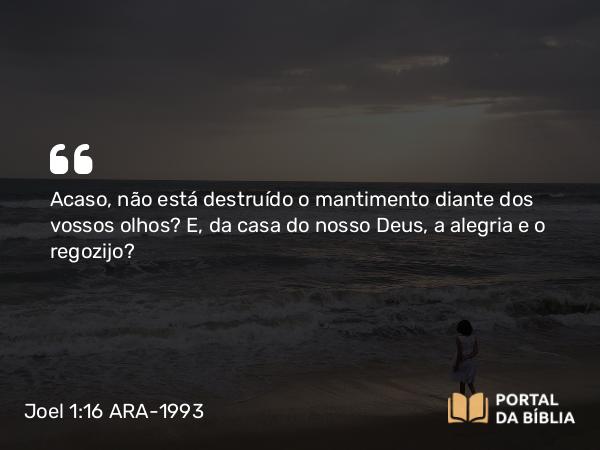 Joel 1:16 ARA-1993 - Acaso, não está destruído o mantimento diante dos vossos olhos? E, da casa do nosso Deus, a alegria e o regozijo?