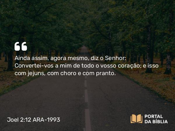 Joel 2:12-13 ARA-1993 - SenhorAinda assim, agora mesmo, diz o Senhor: Convertei-vos a mim de todo o vosso coração; e isso com jejuns, com choro e com pranto.