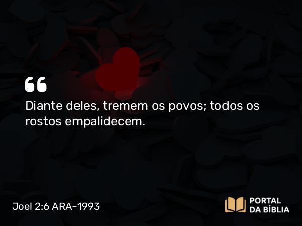 Joel 2:6 ARA-1993 - Diante deles, tremem os povos; todos os rostos empalidecem.