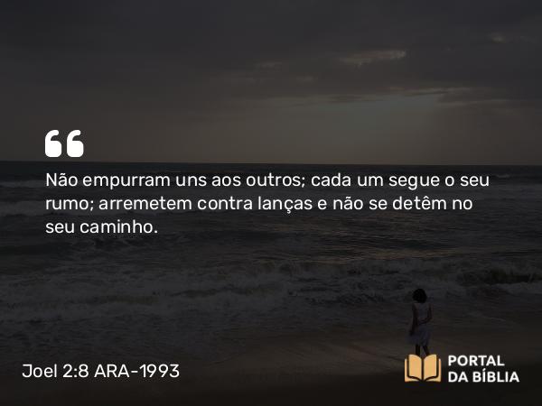 Joel 2:8 ARA-1993 - Não empurram uns aos outros; cada um segue o seu rumo; arremetem contra lanças e não se detêm no seu caminho.