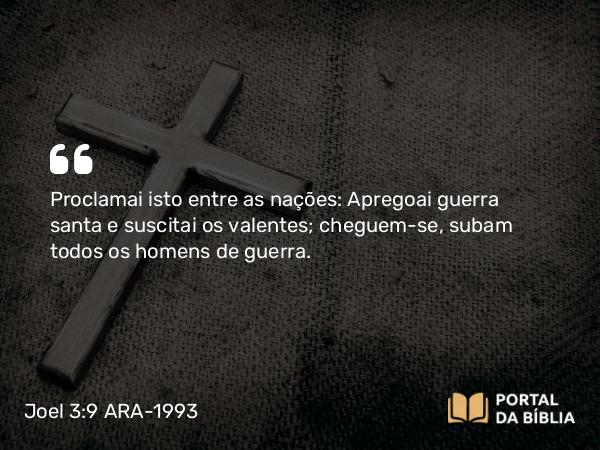 Joel 3:9 ARA-1993 - Proclamai isto entre as nações: Apregoai guerra santa e suscitai os valentes; cheguem-se, subam todos os homens de guerra.