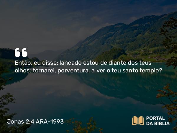 Jonas 2:4 ARA-1993 - Então, eu disse: lançado estou de diante dos teus olhos; tornarei, porventura, a ver o teu santo templo?