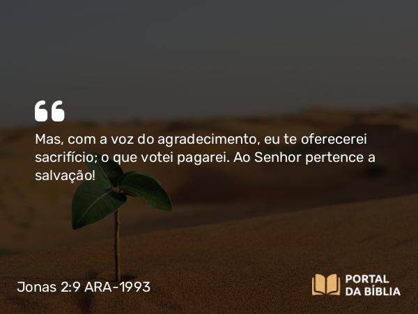 Jonas 2:9 ARA-1993 - Mas, com a voz do agradecimento, eu te oferecerei sacrifício; o que votei pagarei. Ao Senhor pertence a salvação!