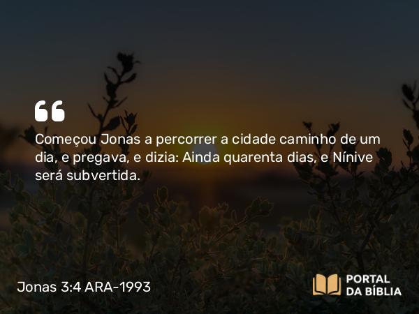 Jonas 3:4 ARA-1993 - Começou Jonas a percorrer a cidade caminho de um dia, e pregava, e dizia: Ainda quarenta dias, e Nínive será subvertida.