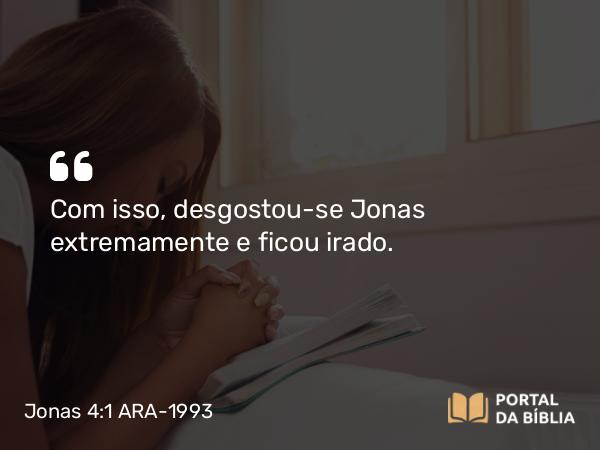 Jonas 4:1 ARA-1993 - Com isso, desgostou-se Jonas extremamente e ficou irado.