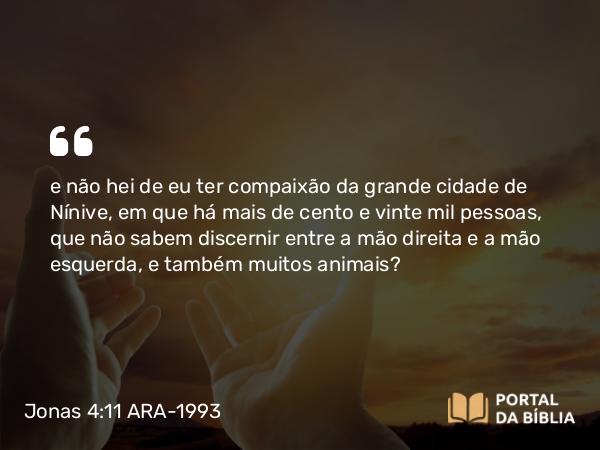 Jonas 4:11 ARA-1993 - e não hei de eu ter compaixão da grande cidade de Nínive, em que há mais de cento e vinte mil pessoas, que não sabem discernir entre a mão direita e a mão esquerda, e também muitos animais?