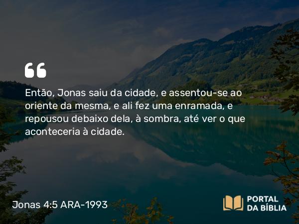 Jonas 4:5 ARA-1993 - Então, Jonas saiu da cidade, e assentou-se ao oriente da mesma, e ali fez uma enramada, e repousou debaixo dela, à sombra, até ver o que aconteceria à cidade.