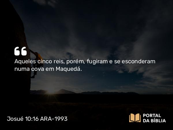 Josué 10:16 ARA-1993 - Aqueles cinco reis, porém, fugiram e se esconderam numa cova em Maquedá.